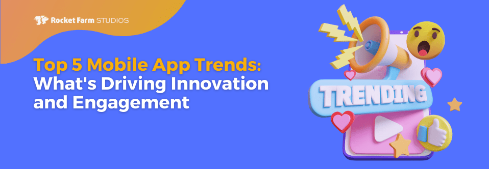 Top 5 Mobile App Trends: What’s Driving Innovation and Engagement